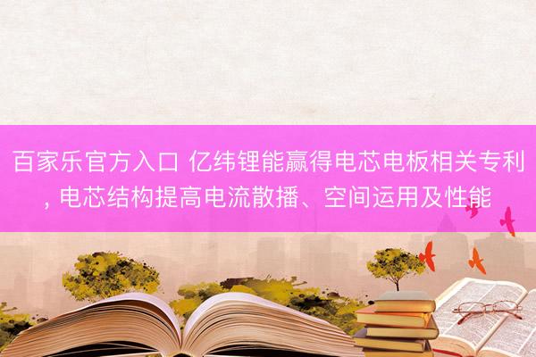 百家乐官方入口 亿纬锂能赢得电芯电板相关专利， 电芯结构提高电流散播、空间运用及性能