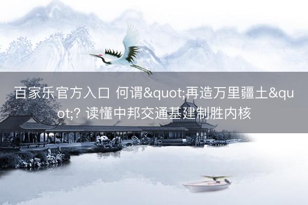 百家乐官方入口 何谓"再造万里疆土"? 读懂中邦交通基建制胜内核