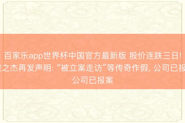 百家乐app世界杯中国官方最新版 股价连跌三日! 银之杰再发声明: “被立案走访”等传奇作假， 公司已报案