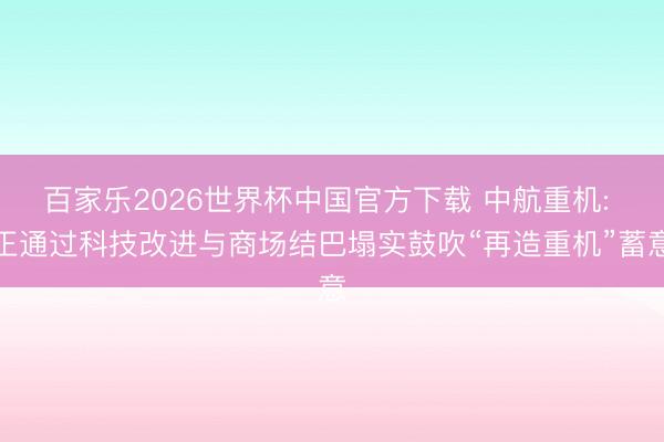 百家乐2026世界杯中国官方下载 中航重机: 正通过科技改进与商场结巴塌实鼓吹“再造重机”蓄意