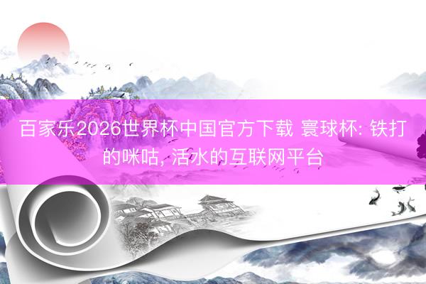 百家乐2026世界杯中国官方下载 寰球杯: 铁打的咪咕， 活水的互联网平台