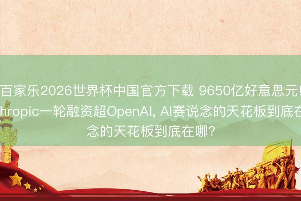 百家乐2026世界杯中国官方下载 9650亿好意思元! Anthropic一轮融资超OpenAI， AI赛说念的天花板到底在哪?