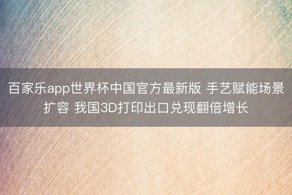 百家乐app世界杯中国官方最新版 手艺赋能场景扩容 我国3D打印出口兑现翻倍增长