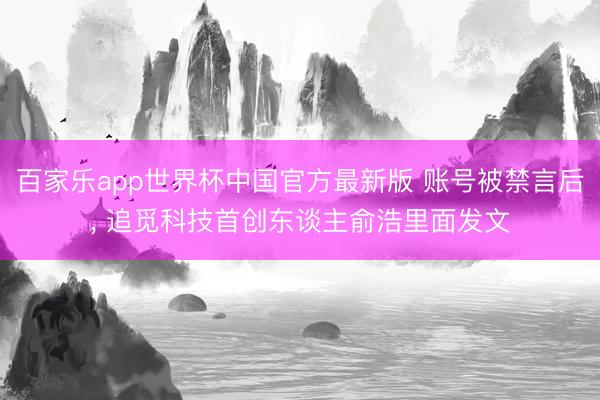 百家乐app世界杯中国官方最新版 账号被禁言后， 追觅科技首创东谈主俞浩里面发文