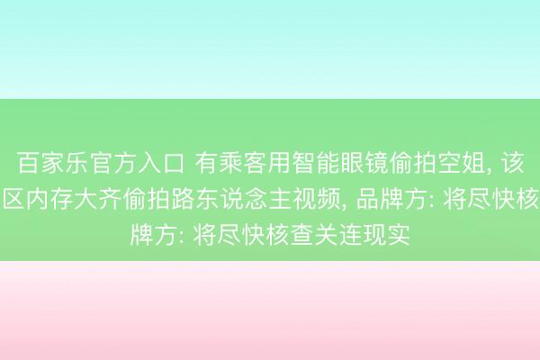 百家乐官方入口 有乘客用智能眼镜偷拍空姐， 该品牌APP社区内存大齐偷拍路东说念主视频， 品牌方: 将尽快核查关连现实