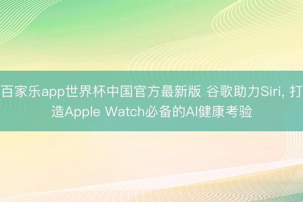 百家乐app世界杯中国官方最新版 谷歌助力Siri， 打造Apple Watch必备的AI健康考验