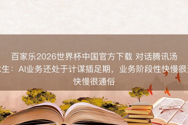 百家乐2026世界杯中国官方下载 对话腾讯汤说念生：AI业务还处于计谋插足期，业务阶段性快慢很通俗