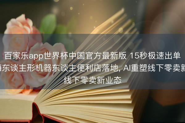 百家乐app世界杯中国官方最新版 15秒极速出单! 上海东谈主形机器东谈主便利店落地， AI重塑线下零卖新业态