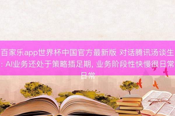 百家乐app世界杯中国官方最新版 对话腾讯汤谈生: AI业务还处于策略插足期， 业务阶段性快慢很日常