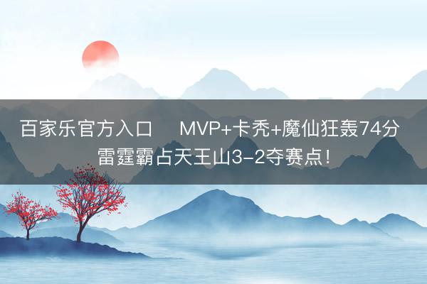 百家乐官方入口 ⚡MVP+卡秃+魔仙狂轰74分 雷霆霸占天王山3-2夺赛点！