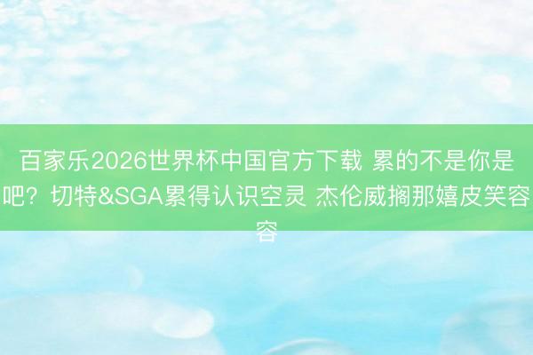 百家乐2026世界杯中国官方下载 累的不是你是吧？切特&SGA累得认识空灵 杰伦威搁那嬉皮笑容
