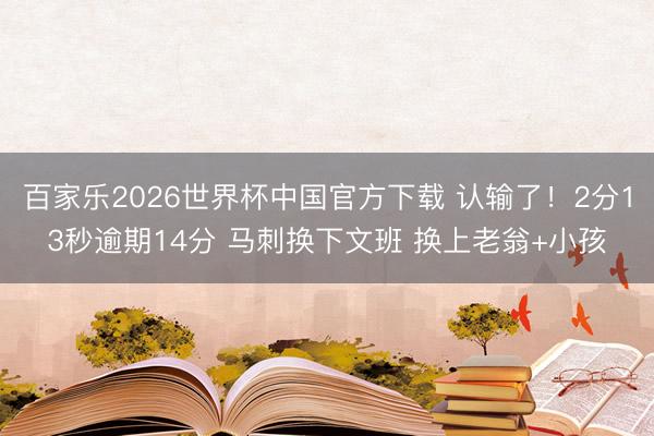 百家乐2026世界杯中国官方下载 认输了！2分13秒逾期14分 马刺换下文班 换上老翁+小孩