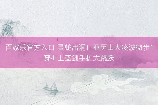 百家乐官方入口 灵蛇出洞！亚历山大凌波微步1穿4 上篮到手扩大跳跃