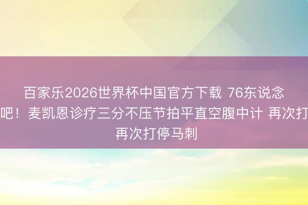 百家乐2026世界杯中国官方下载 76东说念主痛去吧！麦凯恩诊疗三分不压节拍平直空腹中计 再次打停马刺