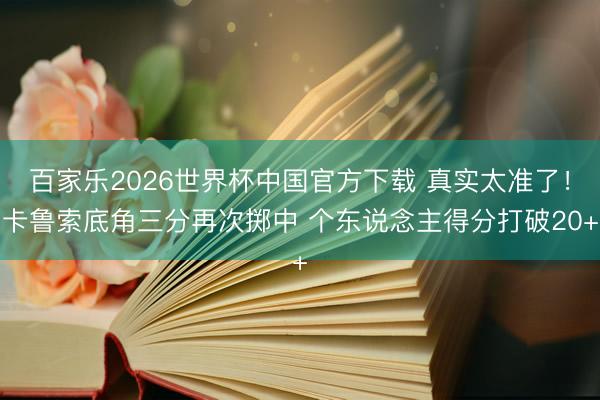 百家乐2026世界杯中国官方下载 真实太准了！卡鲁索底角三分再次掷中 个东说念主得分打破20+