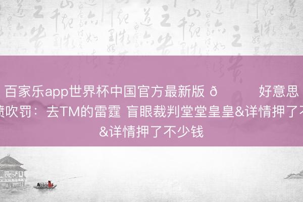 百家乐app世界杯中国官方最新版 😈好意思蜜怒喷吹罚：去TM的雷霆 盲眼裁判堂堂皇皇&详情押了不少钱