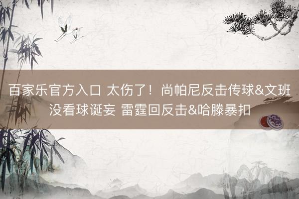 百家乐官方入口 太伤了！尚帕尼反击传球&文班没看球诞妄 雷霆回反击&哈滕暴扣