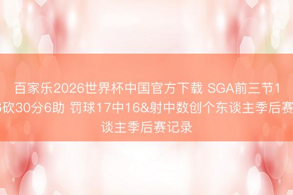 百家乐2026世界杯中国官方下载 SGA前三节14中6砍30分6助 罚球17中16&射中数创个东谈主季后赛记录