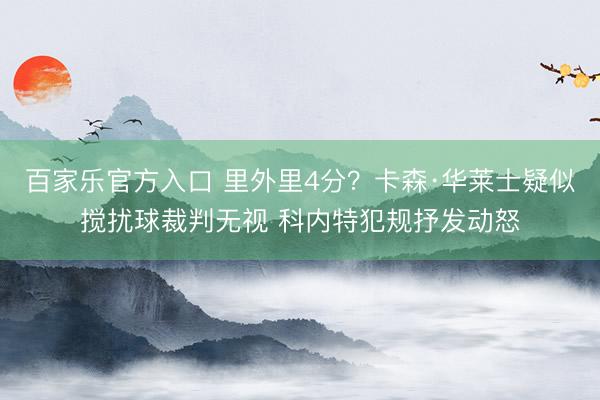 百家乐官方入口 里外里4分？卡森·华莱士疑似搅扰球裁判无视 科内特犯规抒发动怒