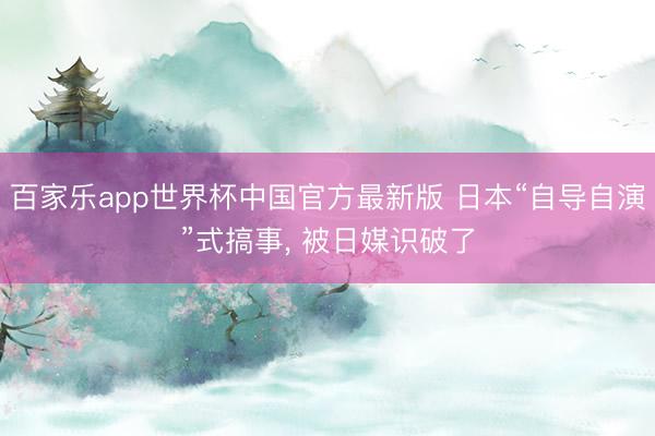 百家乐app世界杯中国官方最新版 日本“自导自演”式搞事， 被日媒识破了