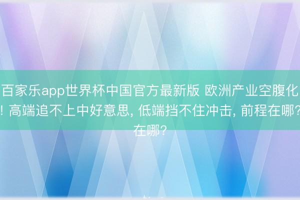 百家乐app世界杯中国官方最新版 欧洲产业空腹化! 高端追不上中好意思, 低端挡不住冲击, 前程在哪?