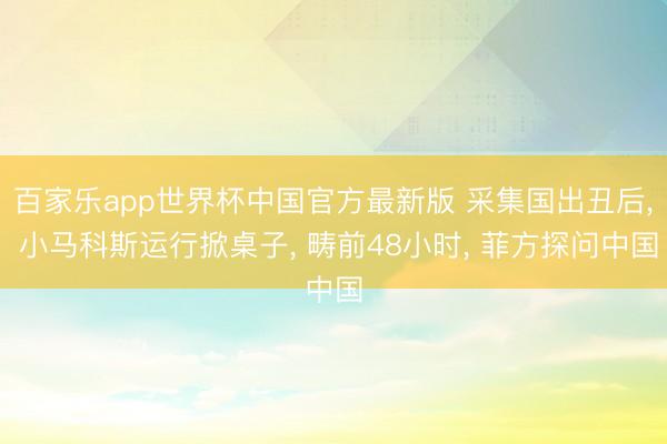 百家乐app世界杯中国官方最新版 采集国出丑后, 小马科斯运行掀桌子, 畴前48小时, 菲方探问中国