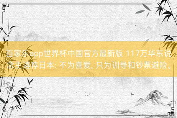 百家乐app世界杯中国官方最新版 117万华东说念主遴荐日本: 不为喜爱， 只为训导和钞票避险。