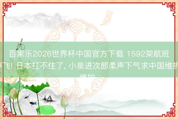 百家乐2026世界杯中国官方下载 1592架航班停飞! 日本扛不住了， 小泉进次郎柔声下气求中国维护。