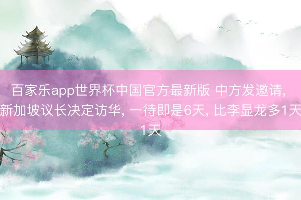 百家乐app世界杯中国官方最新版 中方发邀请， 新加坡议长决定访华， 一待即是6天， 比李显龙多1天