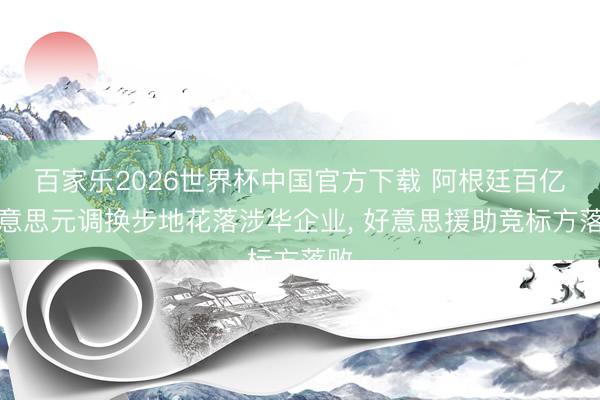 百家乐2026世界杯中国官方下载 阿根廷百亿好意思元调换步地花落涉华企业， 好意思援助竞标方落败