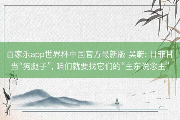 百家乐app世界杯中国官方最新版 吴蔚: 日菲甘当“狗腿子”， 咱们就要找它们的“主东说念主”