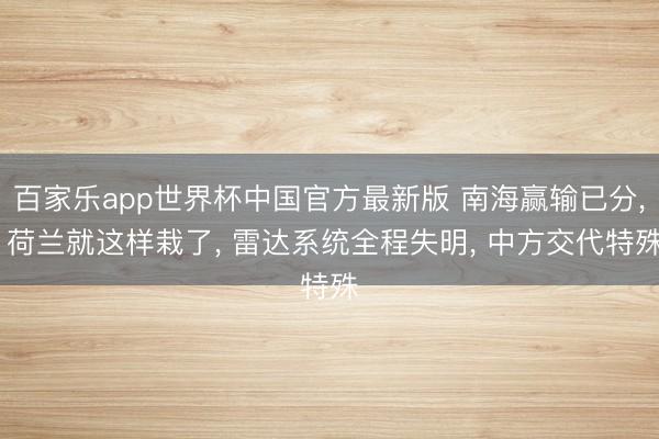 百家乐app世界杯中国官方最新版 南海赢输已分， 荷兰就这样栽了， 雷达系统全程失明， 中方交代特殊