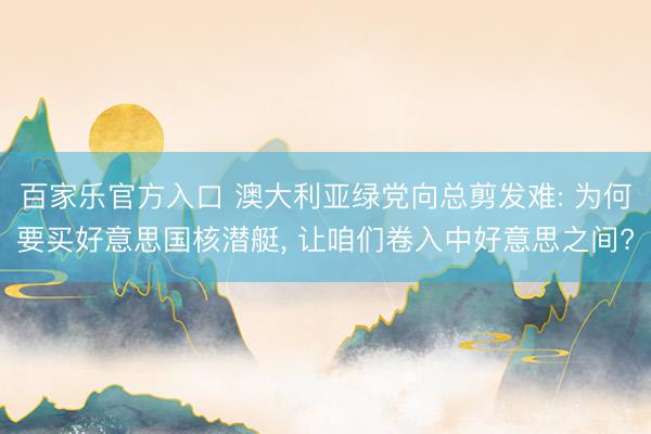 百家乐官方入口 澳大利亚绿党向总剪发难: 为何要买好意思国核潜艇， 让咱们卷入中好意思之间?