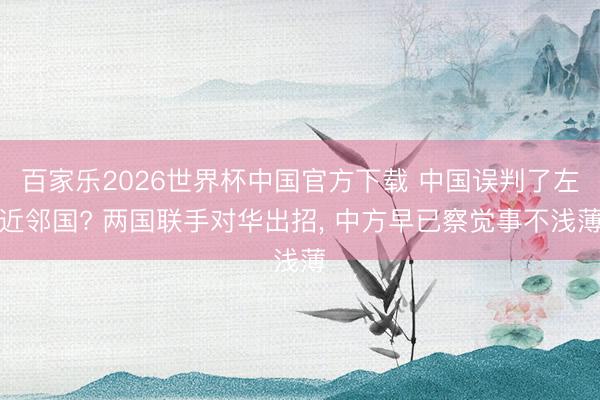 百家乐2026世界杯中国官方下载 中国误判了左近邻国? 两国联手对华出招， 中方早已察觉事不浅薄