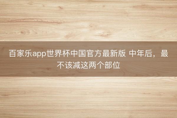 百家乐app世界杯中国官方最新版 中年后，最不该减这两个部位