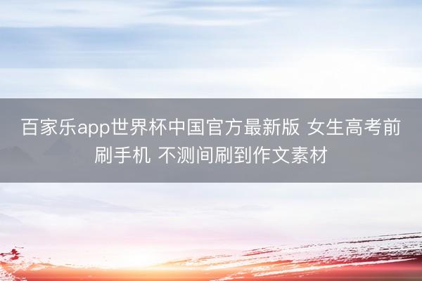 百家乐app世界杯中国官方最新版 女生高考前刷手机 不测间刷到作文素材