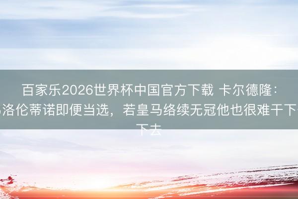 百家乐2026世界杯中国官方下载 卡尔德隆：弗洛伦蒂诺即便当选，若皇马络续无冠他也很难干下去