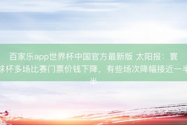百家乐app世界杯中国官方最新版 太阳报:寰球杯多场比赛门票价钱下降,有些场次降幅接近一半
