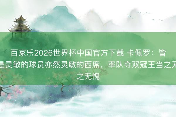 百家乐2026世界杯中国官方下载 卡佩罗:皆沃是灵敏的球员亦然灵敏的西席,率队夺双冠王当之无愧