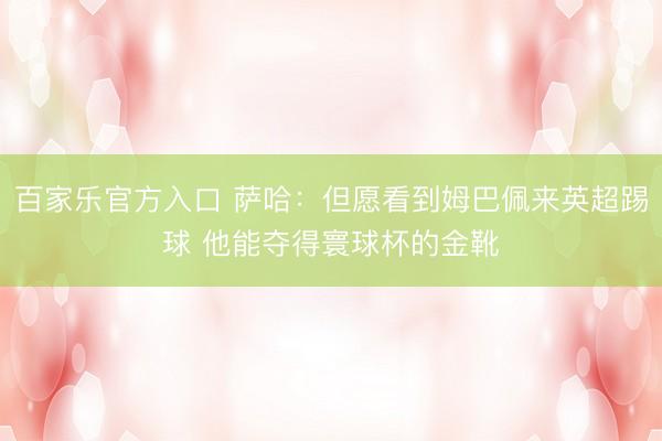 百家乐官方入口 萨哈：但愿看到姆巴佩来英超踢球 他能夺得寰球杯的金靴