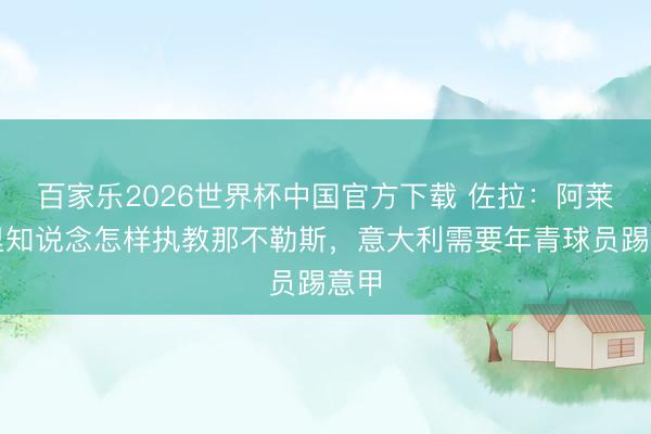 百家乐2026世界杯中国官方下载 佐拉:阿莱格里知说念怎样执教那不勒斯,意大利需要年青球员踢意甲