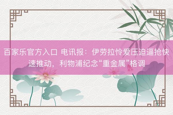百家乐官方入口 电讯报：伊劳拉怜爱压迫逼抢快速推动，利物浦纪念“重金属”格调