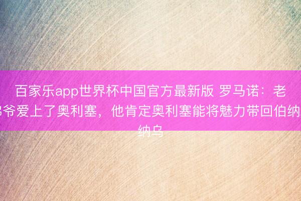 百家乐app世界杯中国官方最新版 罗马诺:老佛爷爱上了奥利塞,他肯定奥利塞能将魅力带回伯纳乌