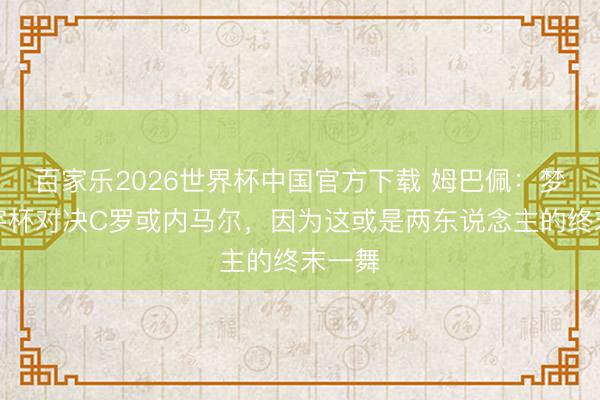 百家乐2026世界杯中国官方下载 姆巴佩：梦思寰宇杯对决C罗或内马尔，因为这或是两东说念主的终末一舞