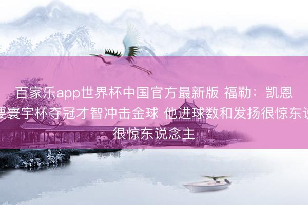 百家乐app世界杯中国官方最新版 福勒:凯恩偶然要寰宇杯夺冠才智冲击金球 他进球数和发扬很惊东说念主