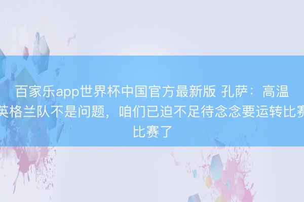 百家乐app世界杯中国官方最新版 孔萨:高温对英格兰队不是问题,咱们已迫不足待念念要运转比赛了