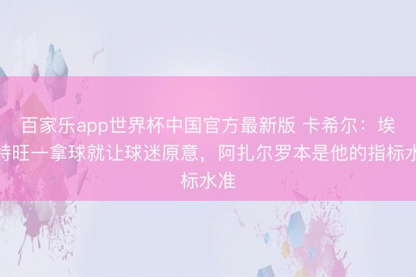 百家乐app世界杯中国官方最新版 卡希尔:埃斯特旺一拿球就让球迷原意,阿扎尔罗本是他的指标水准