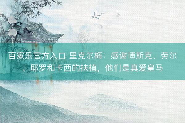 百家乐官方入口 里克尔梅：感谢博斯克、劳尔、耶罗和卡西的扶植，他们是真爱皇马