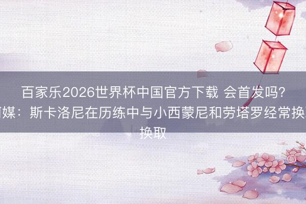 百家乐2026世界杯中国官方下载 会首发吗?阿媒:斯卡洛尼在历练中与小西蒙尼和劳塔罗经常换取