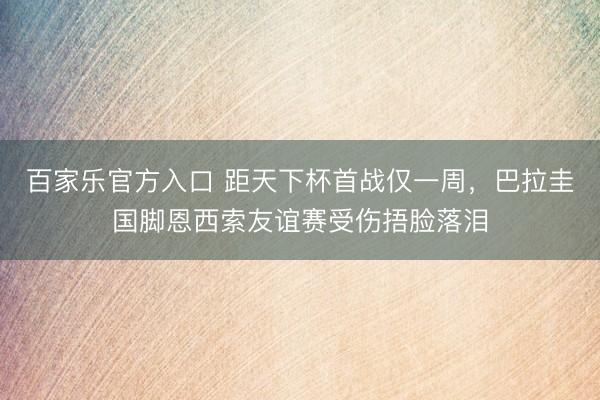 百家乐官方入口 距天下杯首战仅一周，巴拉圭国脚恩西索友谊赛受伤捂脸落泪